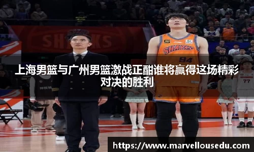 上海男篮与广州男篮激战正酣谁将赢得这场精彩对决的胜利