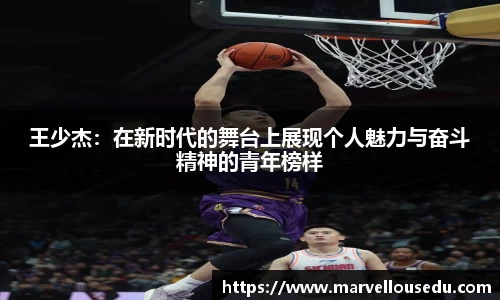王少杰：在新时代的舞台上展现个人魅力与奋斗精神的青年榜样