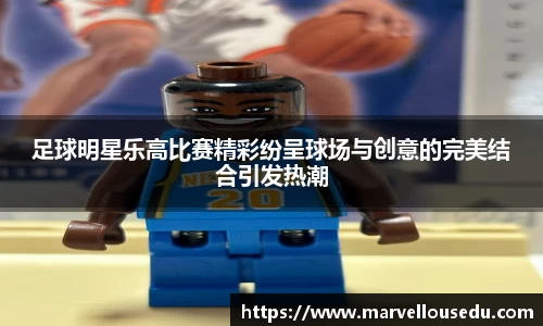 足球明星乐高比赛精彩纷呈球场与创意的完美结合引发热潮