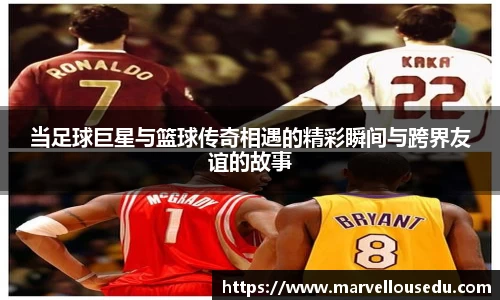 当足球巨星与篮球传奇相遇的精彩瞬间与跨界友谊的故事